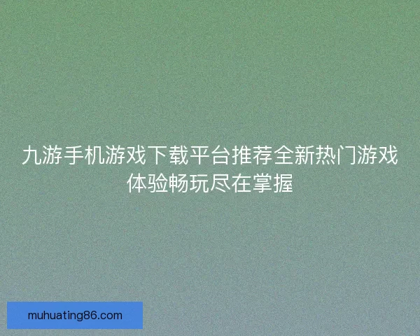 九游手机游戏下载平台推荐全新热门游戏体验畅玩尽在掌握