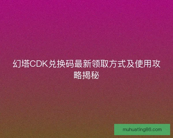 幻塔CDK兑换码最新领取方式及使用攻略揭秘