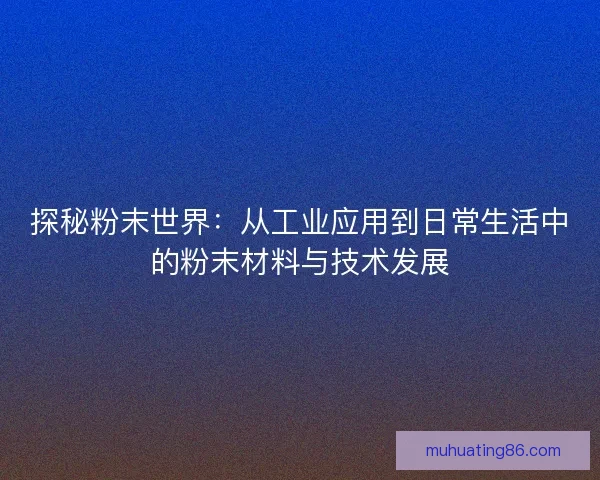探秘粉末世界：从工业应用到日常生活中的粉末材料与技术发展
