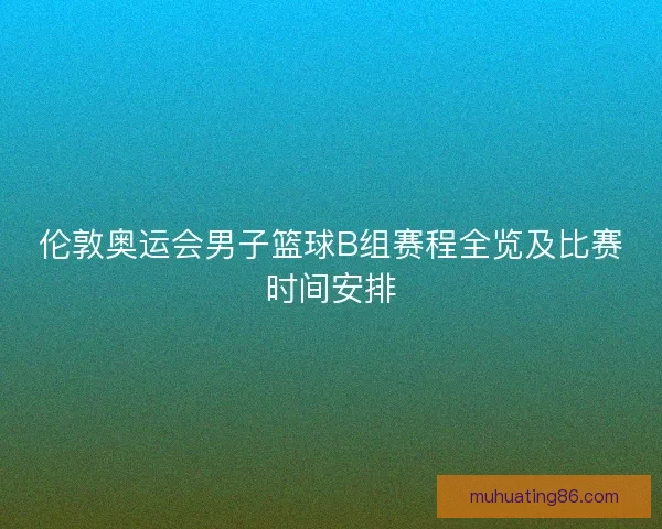 伦敦奥运会男子篮球B组赛程全览及比赛时间安排