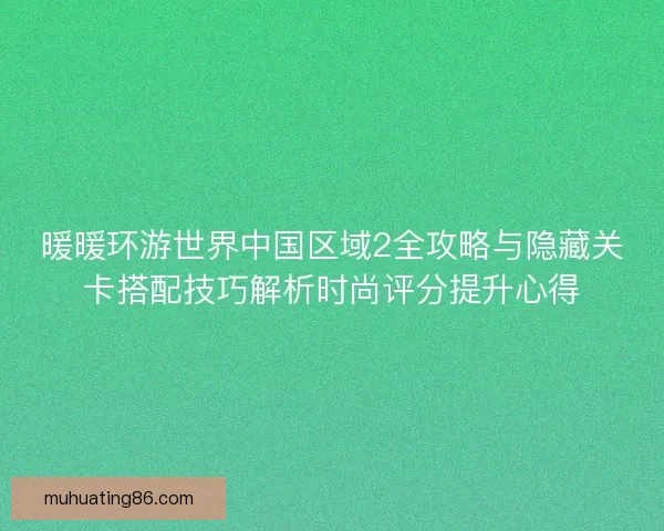 暖暖环游世界中国区域2全攻略与隐藏关卡搭配技巧解析时尚评分提升心得