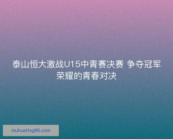 泰山恒大激战U15中青赛决赛 争夺冠军荣耀的青春对决