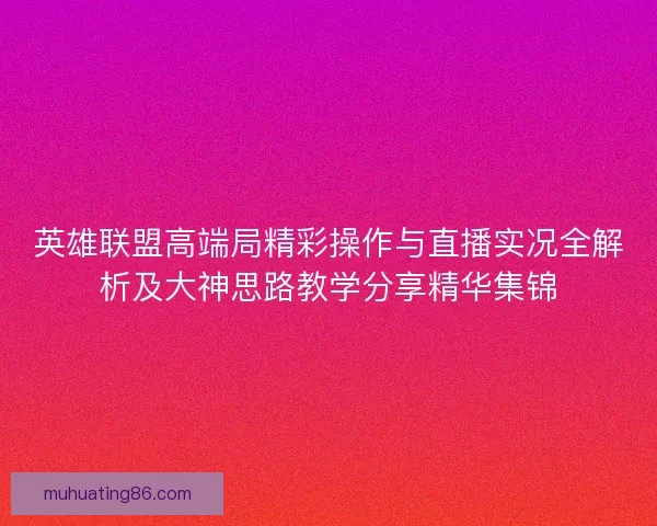 英雄联盟高端局精彩操作与直播实况全解析及大神思路教学分享精华集锦