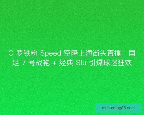 C 罗铁粉 Speed 空降上海街头直播！国足 7 号战袍 + 经典 Siu 引爆球迷狂欢