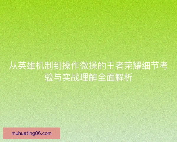 从英雄机制到操作微操的王者荣耀细节考验与实战理解全面解析