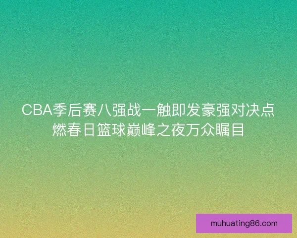 CBA季后赛八强战一触即发豪强对决点燃春日篮球巅峰之夜万众瞩目