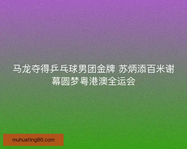 马龙夺得乒乓球男团金牌 苏炳添百米谢幕圆梦粤港澳全运会