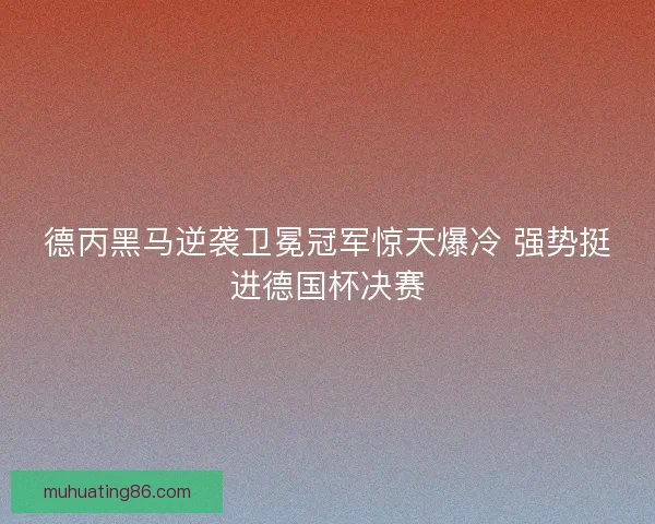 德丙黑马逆袭卫冕冠军惊天爆冷 强势挺进德国杯决赛