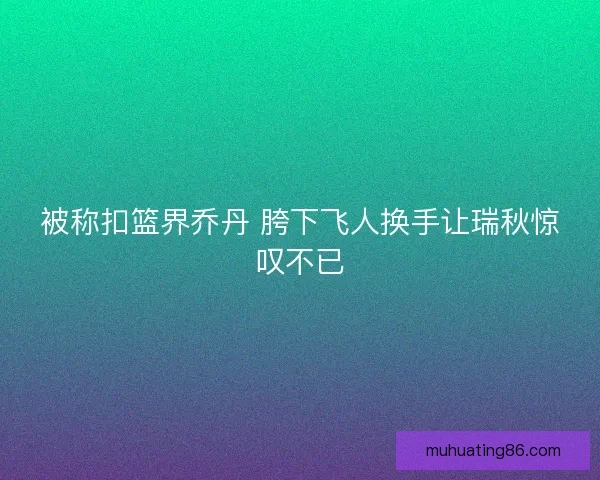 被称扣篮界乔丹 胯下飞人换手让瑞秋惊叹不已