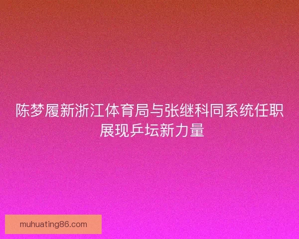 陈梦履新浙江体育局与张继科同系统任职 展现乒坛新力量