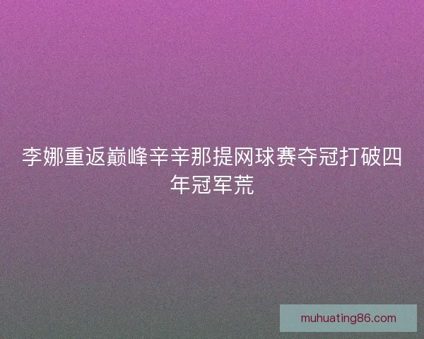 李娜重返巅峰辛辛那提网球赛夺冠打破四年冠军荒