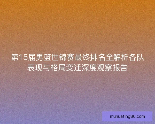 第15届男篮世锦赛最终排名全解析各队表现与格局变迁深度观察报告