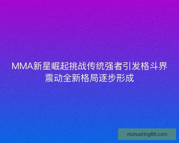 MMA新星崛起挑战传统强者引发格斗界震动全新格局逐步形成