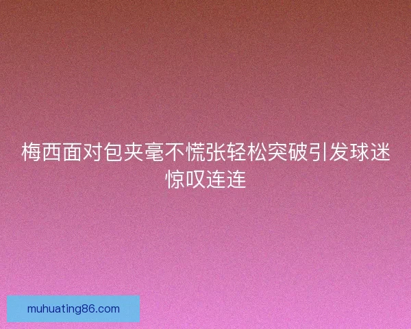 梅西面对包夹毫不慌张轻松突破引发球迷惊叹连连